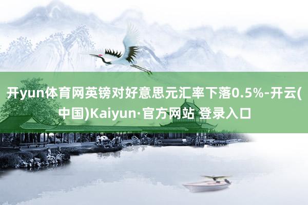 开yun体育网英镑对好意思元汇率下落0.5%-开云(中国)Kaiyun·官方网站 登录入口