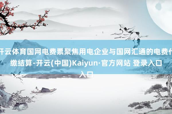 开云体育国网电费票聚焦用电企业与国网汇通的电费代缴结算-开云(中国)Kaiyun·官方网站 登录入口