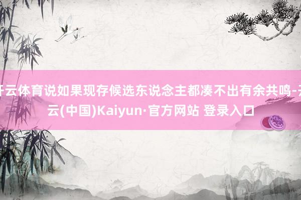 开云体育说如果现存候选东说念主都凑不出有余共鸣-开云(中国)Kaiyun·官方网站 登录入口