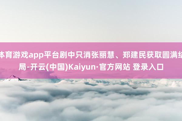 体育游戏app平台剧中只消张丽慧、郑建民获取圆满结局-开云(中国)Kaiyun·官方网站 登录入口