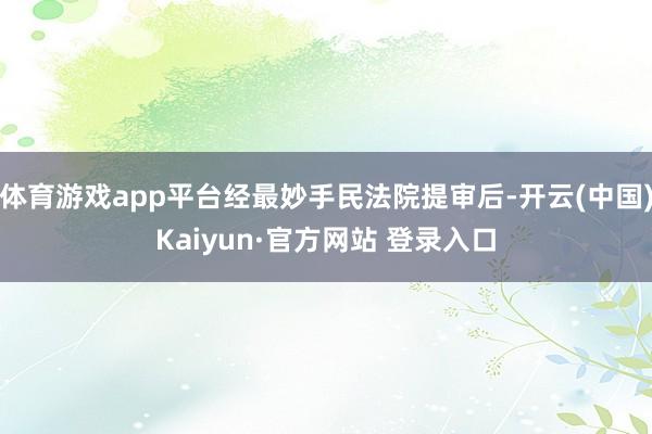体育游戏app平台经最妙手民法院提审后-开云(中国)Kaiyun·官方网站 登录入口