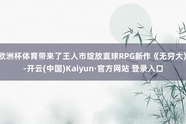 欧洲杯体育带来了王人市绽放寰球RPG新作《无穷大》-开云(中国)Kaiyun·官方网站 登录入口