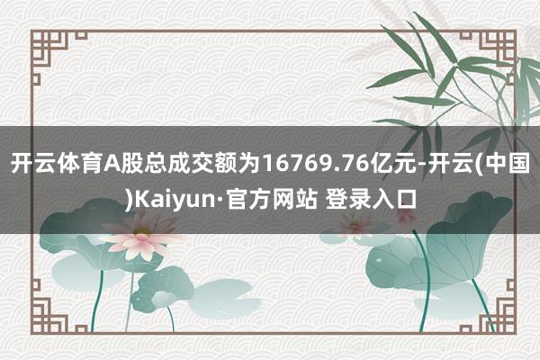 开云体育A股总成交额为16769.76亿元-开云(中国)Kaiyun·官方网站 登录入口