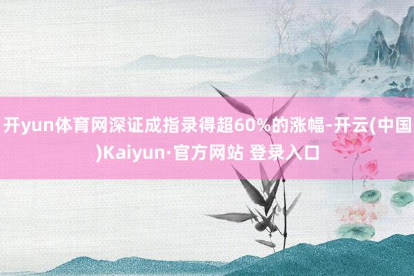 开yun体育网深证成指录得超60%的涨幅-开云(中国)Kaiyun·官方网站 登录入口
