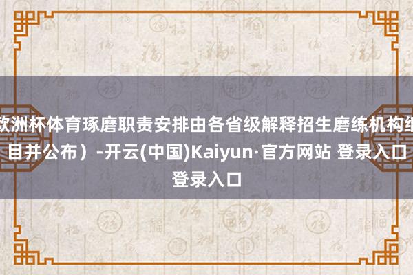 欧洲杯体育琢磨职责安排由各省级解释招生磨练机构细目并公布）-开云(中国)Kaiyun·官方网站 登录入口