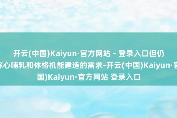 开云(中国)Kaiyun·官方网站 - 登录入口但仍需捏续补气血以称心哺乳和体格机能建造的需求-开云(中国)Kaiyun·官方网站 登录入口