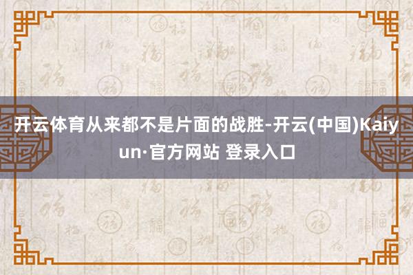 开云体育从来都不是片面的战胜-开云(中国)Kaiyun·官方网站 登录入口
