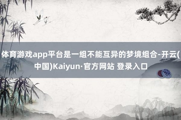 体育游戏app平台是一组不能互异的梦境组合-开云(中国)Kaiyun·官方网站 登录入口