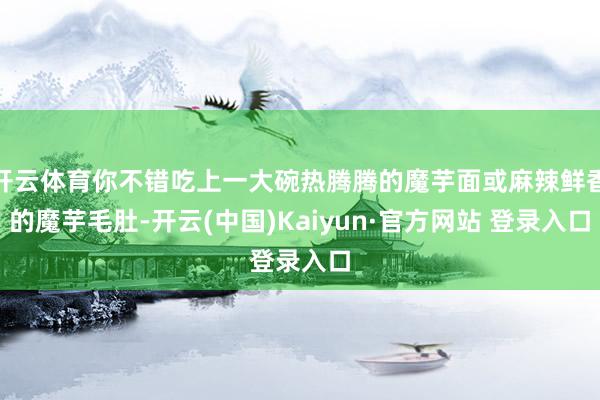 开云体育你不错吃上一大碗热腾腾的魔芋面或麻辣鲜香的魔芋毛肚-开云(中国)Kaiyun·官方网站 登录入口