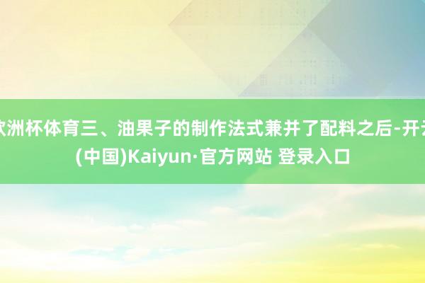 欧洲杯体育三、油果子的制作法式兼并了配料之后-开云(中国)Kaiyun·官方网站 登录入口