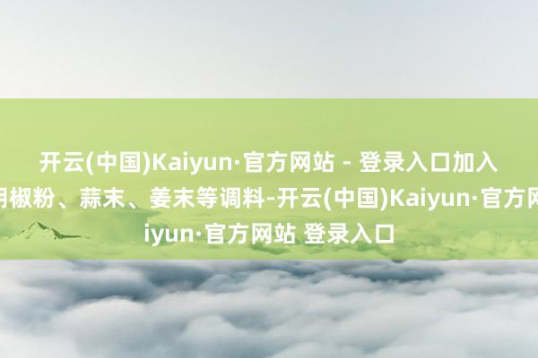 开云(中国)Kaiyun·官方网站 - 登录入口加入适量的盐、胡椒粉、蒜末、姜末等调料-开云(中国)Kaiyun·官方网站 登录入口