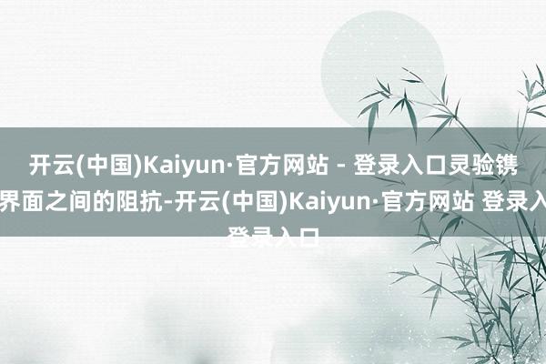 开云(中国)Kaiyun·官方网站 - 登录入口灵验镌汰界面之间的阻抗-开云(中国)Kaiyun·官方网站 登录入口