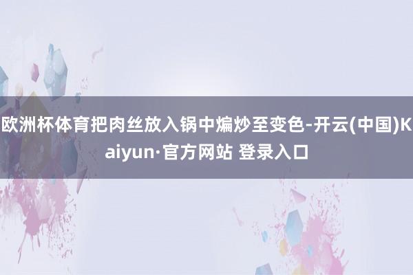 欧洲杯体育把肉丝放入锅中煸炒至变色-开云(中国)Kaiyun·官方网站 登录入口