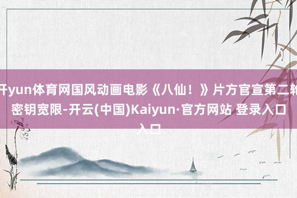 开yun体育网国风动画电影《八仙！》片方官宣第二轮密钥宽限-开云(中国)Kaiyun·官方网站 登录入口