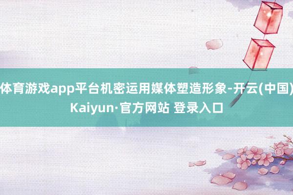 体育游戏app平台机密运用媒体塑造形象-开云(中国)Kaiyun·官方网站 登录入口