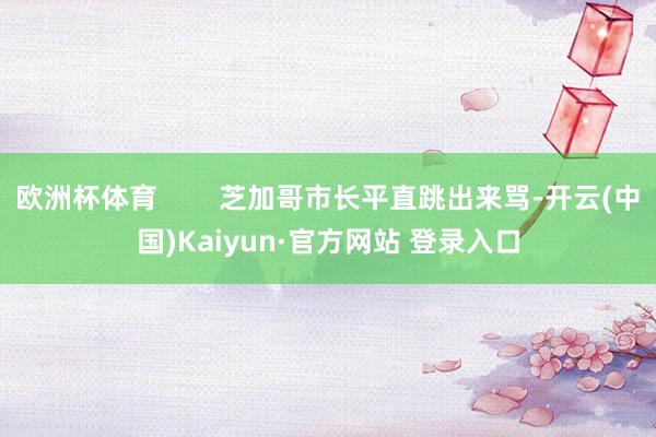 欧洲杯体育        芝加哥市长平直跳出来骂-开云(中国)Kaiyun·官方网站 登录入口