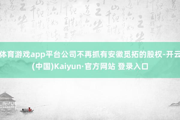 体育游戏app平台公司不再抓有安徽觅拓的股权-开云(中国)Kaiyun·官方网站 登录入口