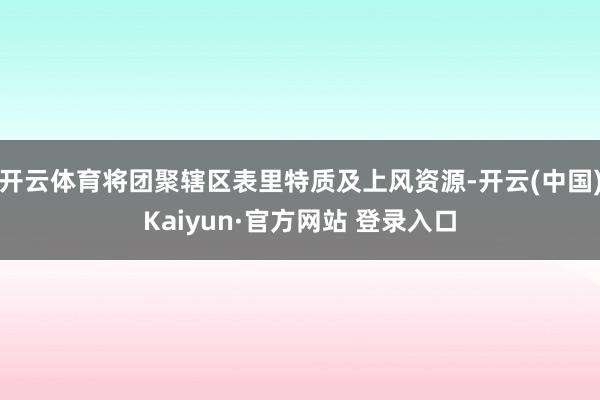 开云体育将团聚辖区表里特质及上风资源-开云(中国)Kaiyun·官方网站 登录入口