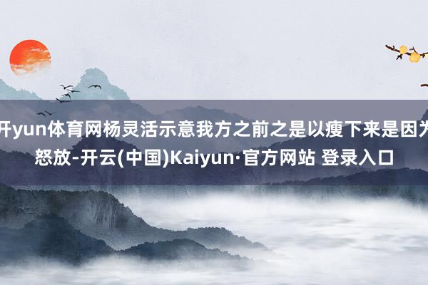 开yun体育网杨灵活示意我方之前之是以瘦下来是因为怒放-开云(中国)Kaiyun·官方网站 登录入口