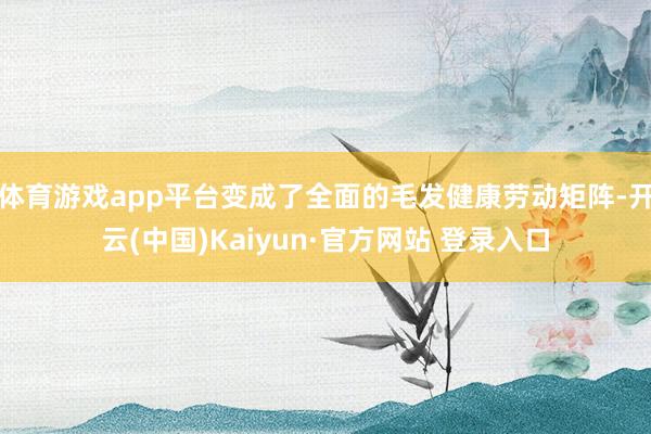 体育游戏app平台变成了全面的毛发健康劳动矩阵-开云(中国)Kaiyun·官方网站 登录入口
