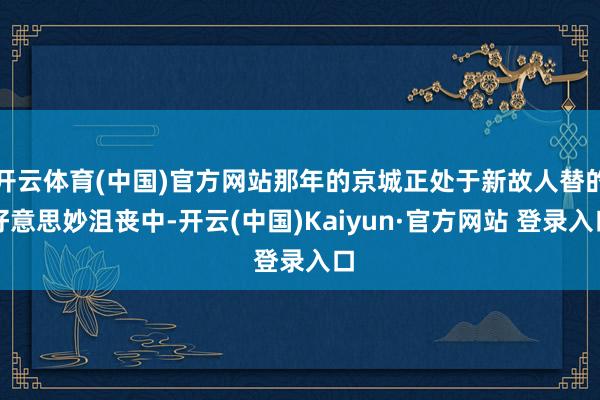 开云体育(中国)官方网站那年的京城正处于新故人替的好意思妙沮丧中-开云(中国)Kaiyun·官方网站 登录入口