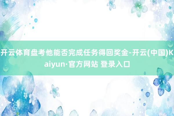 开云体育盘考他能否完成任务得回奖金-开云(中国)Kaiyun·官方网站 登录入口
