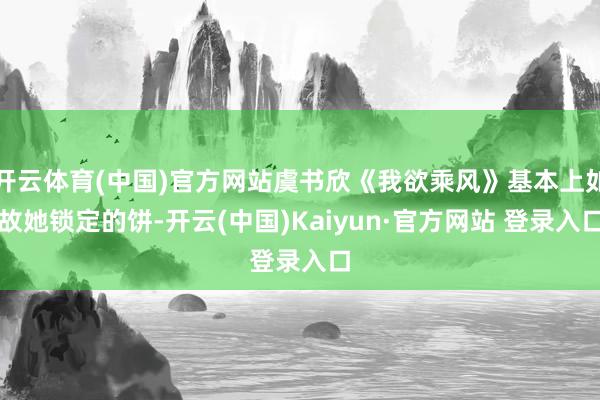 开云体育(中国)官方网站虞书欣《我欲乘风》基本上如故她锁定的饼-开云(中国)Kaiyun·官方网站 登录入口