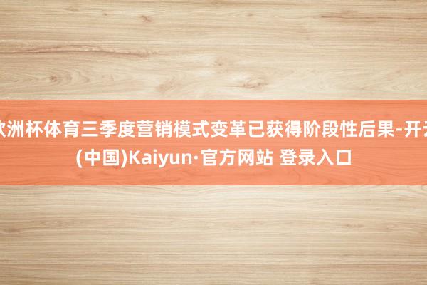 欧洲杯体育三季度营销模式变革已获得阶段性后果-开云(中国)Kaiyun·官方网站 登录入口