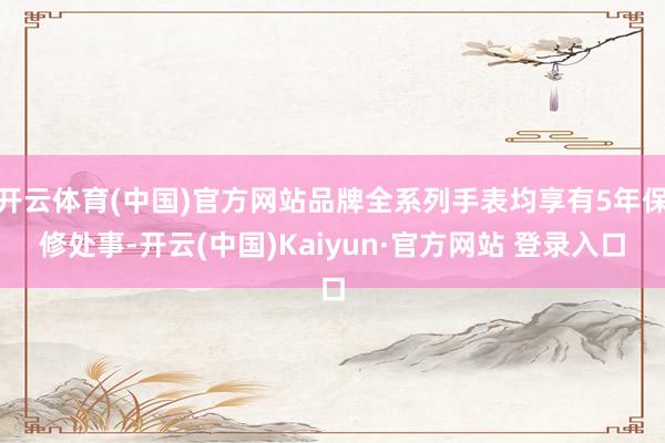 开云体育(中国)官方网站品牌全系列手表均享有5年保修处事-开云(中国)Kaiyun·官方网站 登录入口