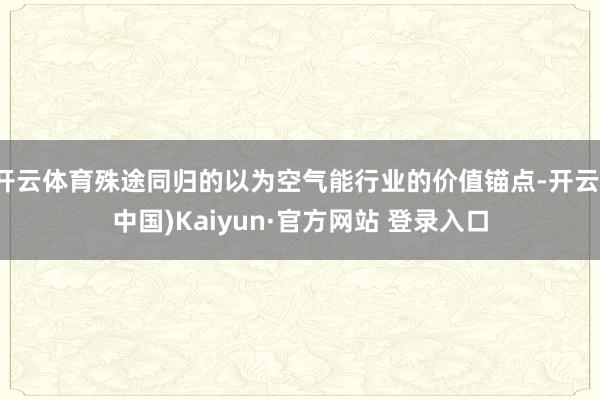 开云体育殊途同归的以为空气能行业的价值锚点-开云(中国)Kaiyun·官方网站 登录入口