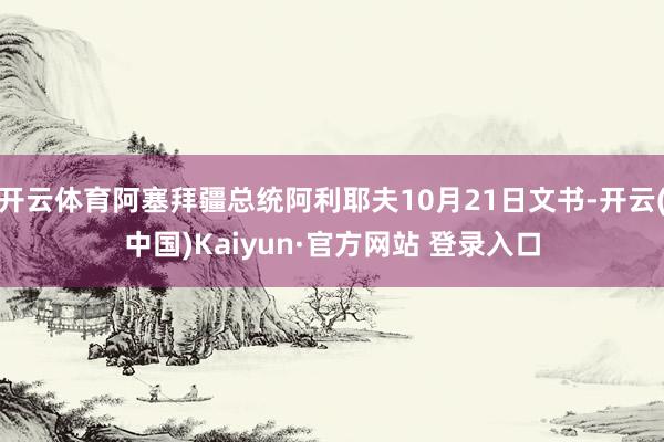 开云体育阿塞拜疆总统阿利耶夫10月21日文书-开云(中国)Kaiyun·官方网站 登录入口