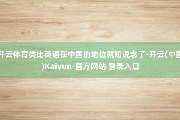 开云体育类比英语在中国的地位就知说念了-开云(中国)Kaiyun·官方网站 登录入口