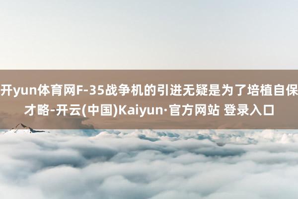 开yun体育网F-35战争机的引进无疑是为了培植自保才略-开云(中国)Kaiyun·官方网站 登录入口