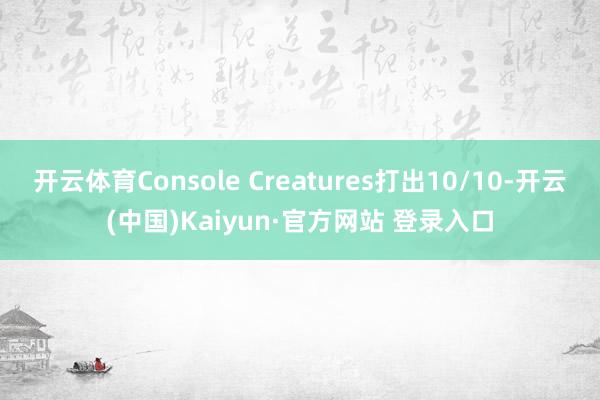 开云体育Console Creatures打出10/10-开云(中国)Kaiyun·官方网站 登录入口