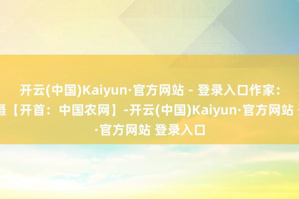 开云(中国)Kaiyun·官方网站 - 登录入口作家：牛书培 摄【开首：中国农网】-开云(中国)Kaiyun·官方网站 登录入口
