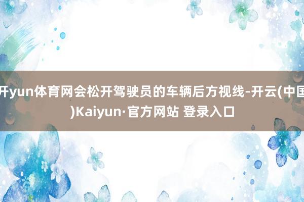 开yun体育网会松开驾驶员的车辆后方视线-开云(中国)Kaiyun·官方网站 登录入口