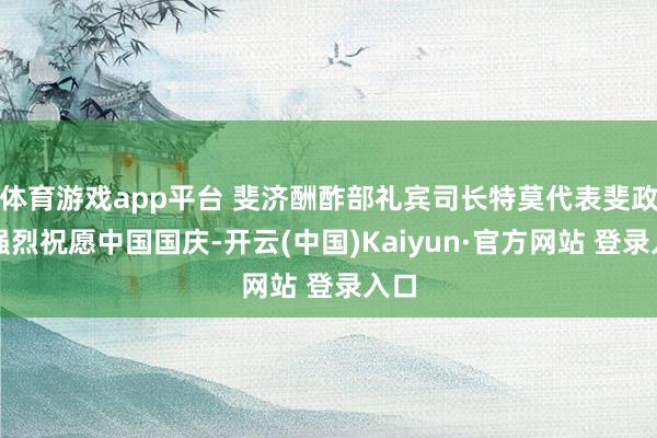 体育游戏app平台 斐济酬酢部礼宾司长特莫代表斐政府强烈祝愿中国国庆-开云(中国)Kaiyun·官方网站 登录入口