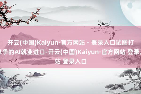 开云(中国)Kaiyun·官方网站 - 登录入口试图打造息争的AI就业进口-开云(中国)Kaiyun·官方网站 登录入口