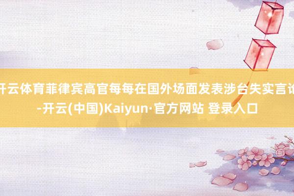 开云体育菲律宾高官每每在国外场面发表涉台失实言论-开云(中国)Kaiyun·官方网站 登录入口