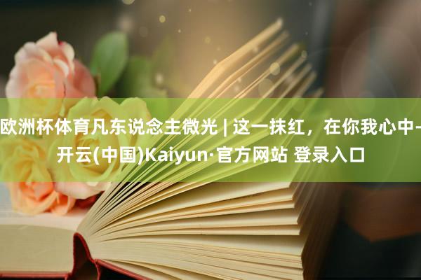 欧洲杯体育凡东说念主微光 | 这一抹红，在你我心中-开云(中国)Kaiyun·官方网站 登录入口