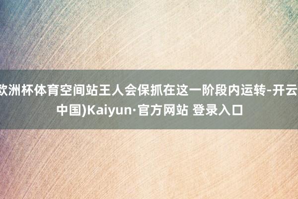 欧洲杯体育空间站王人会保抓在这一阶段内运转-开云(中国)Kaiyun·官方网站 登录入口