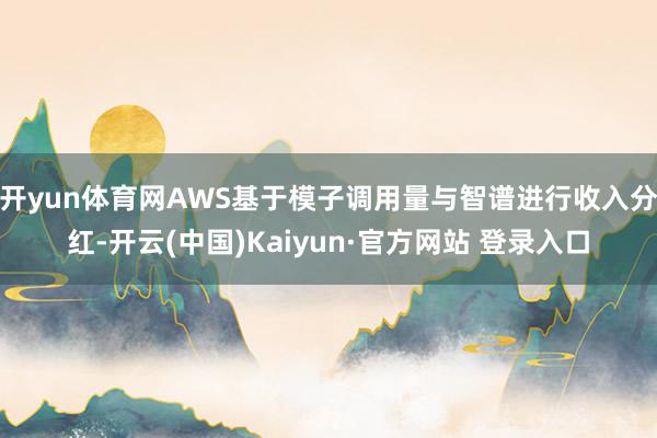 开yun体育网AWS基于模子调用量与智谱进行收入分红-开云(中国)Kaiyun·官方网站 登录入口