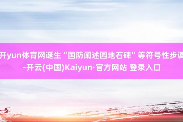 开yun体育网诞生“国防阐述园地石碑”等符号性步调-开云(中国)Kaiyun·官方网站 登录入口
