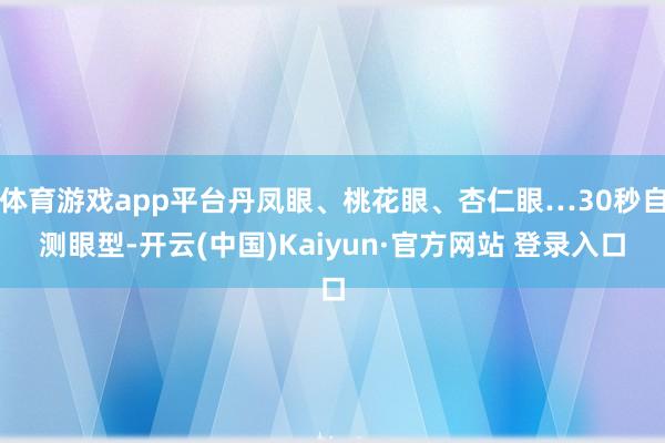 体育游戏app平台丹凤眼、桃花眼、杏仁眼…30秒自测眼型-开云(中国)Kaiyun·官方网站 登录入口