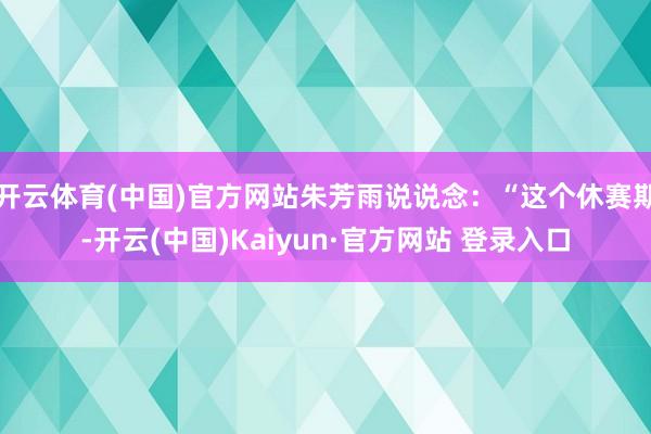 开云体育(中国)官方网站朱芳雨说说念：“这个休赛期-开云(中国)Kaiyun·官方网站 登录入口