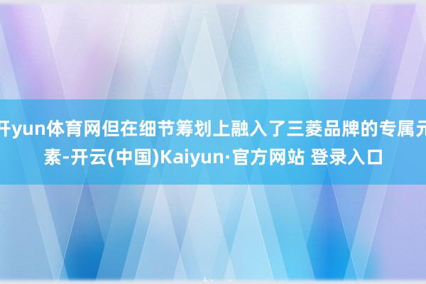 开yun体育网但在细节筹划上融入了三菱品牌的专属元素-开云(中国)Kaiyun·官方网站 登录入口