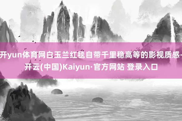 开yun体育网白玉兰红毯自带千里稳高等的影视质感-开云(中国)Kaiyun·官方网站 登录入口