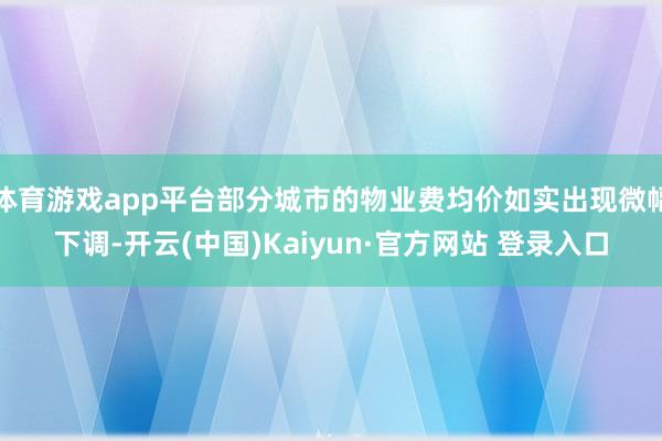 体育游戏app平台部分城市的物业费均价如实出现微幅下调-开云(中国)Kaiyun·官方网站 登录入口