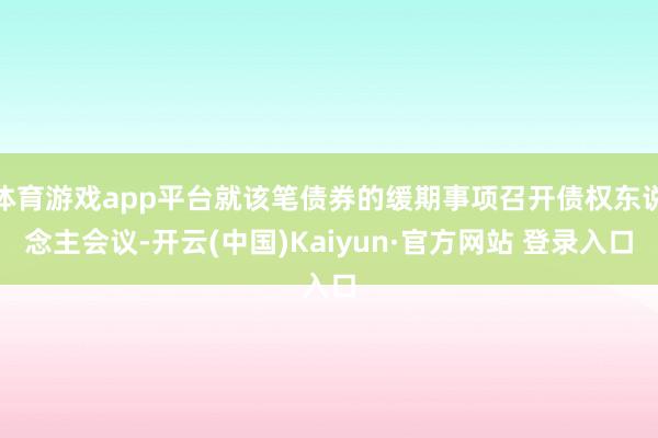体育游戏app平台就该笔债券的缓期事项召开债权东说念主会议-开云(中国)Kaiyun·官方网站 登录入口